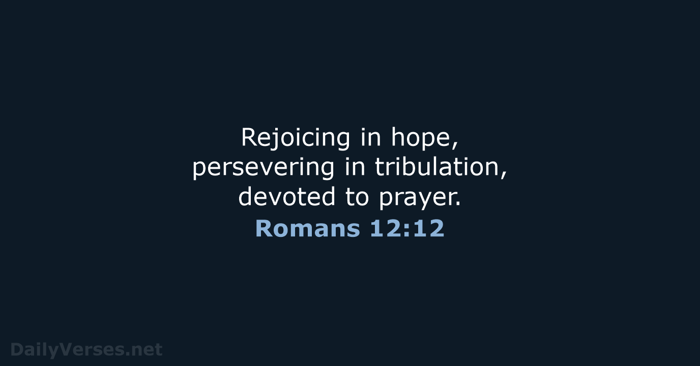 Rejoicing in hope, persevering in tribulation, devoted to prayer. Romans 12:12