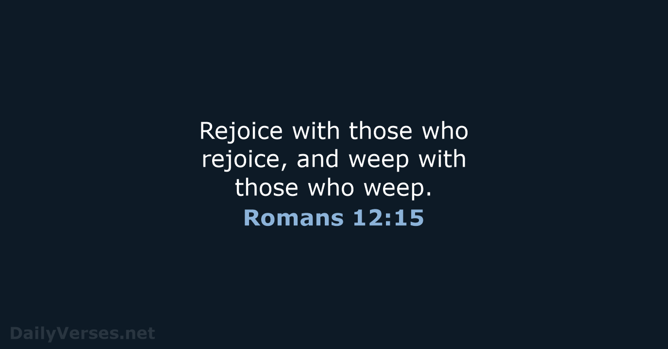 Rejoice with those who rejoice, and weep with those who weep. Romans 12:15