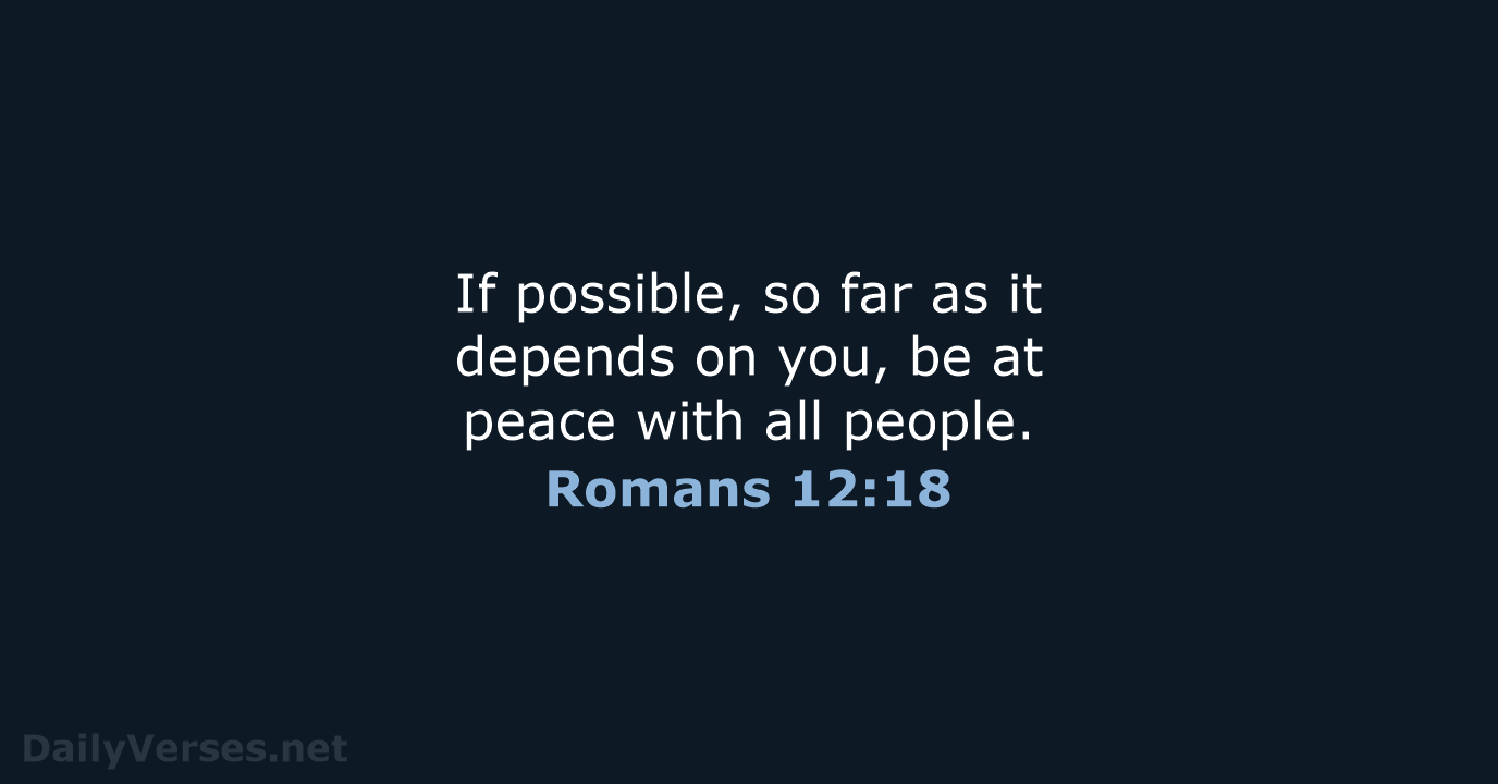 If possible, so far as it depends on you, be at peace… Romans 12:18