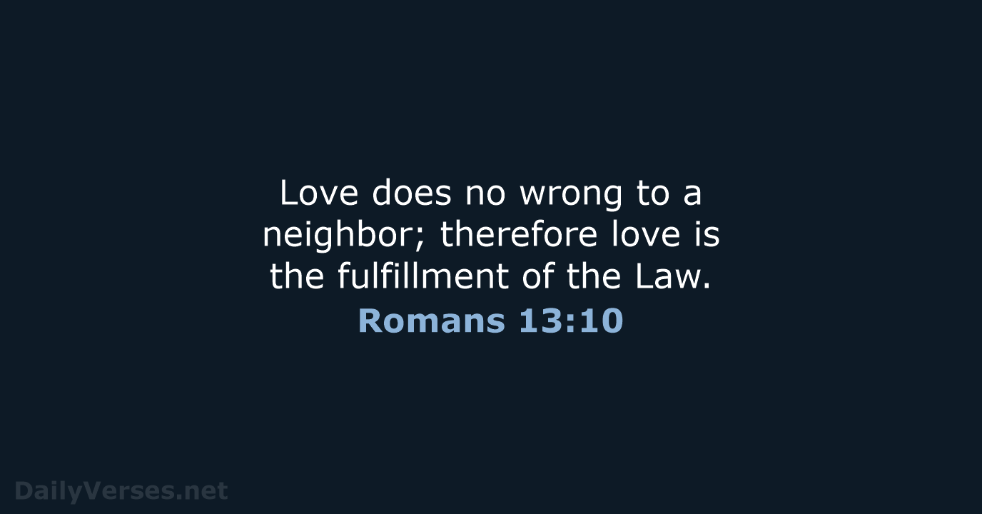 Love does no wrong to a neighbor; therefore love is the fulfillment… Romans 13:10