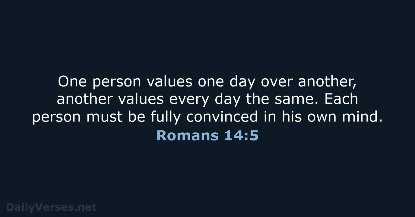 One person values one day over another, another values every day the… Romans 14:5