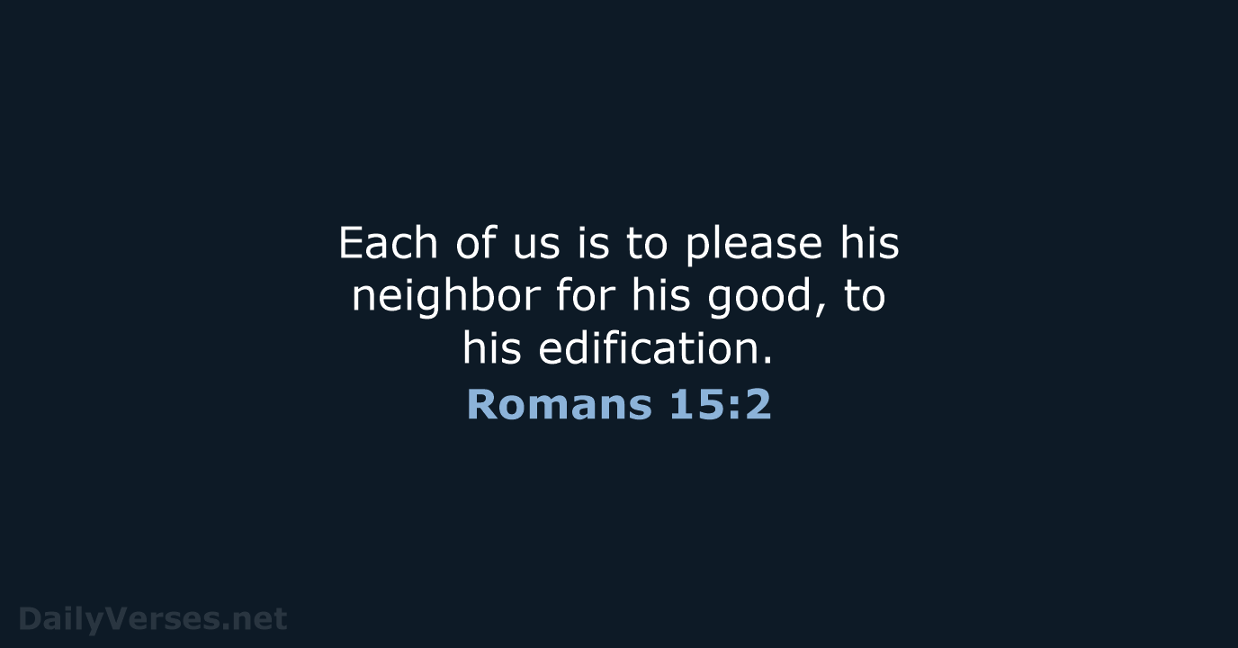 Each of us is to please his neighbor for his good, to his edification. Romans 15:2