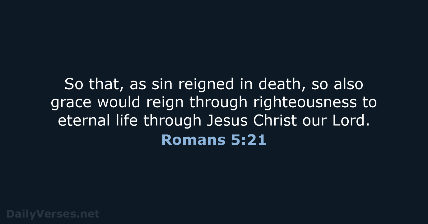 So that, as sin reigned in death, so also grace would reign… Romans 5:21