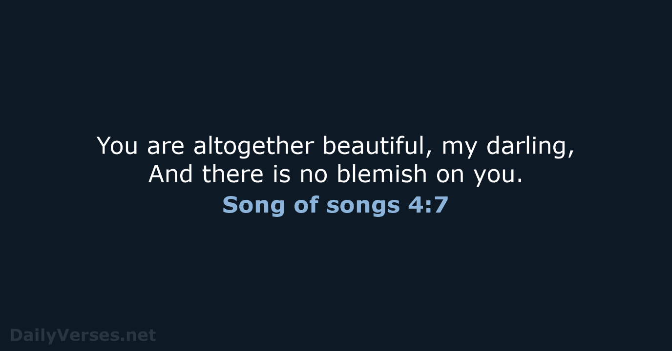 You are altogether beautiful, my darling, And there is no blemish on you. Song of songs 4:7