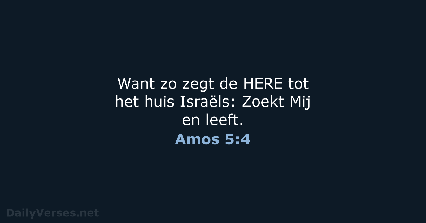 Want zo zegt de HERE tot het huis Israëls: Zoekt Mij en leeft. Amos 5:4
