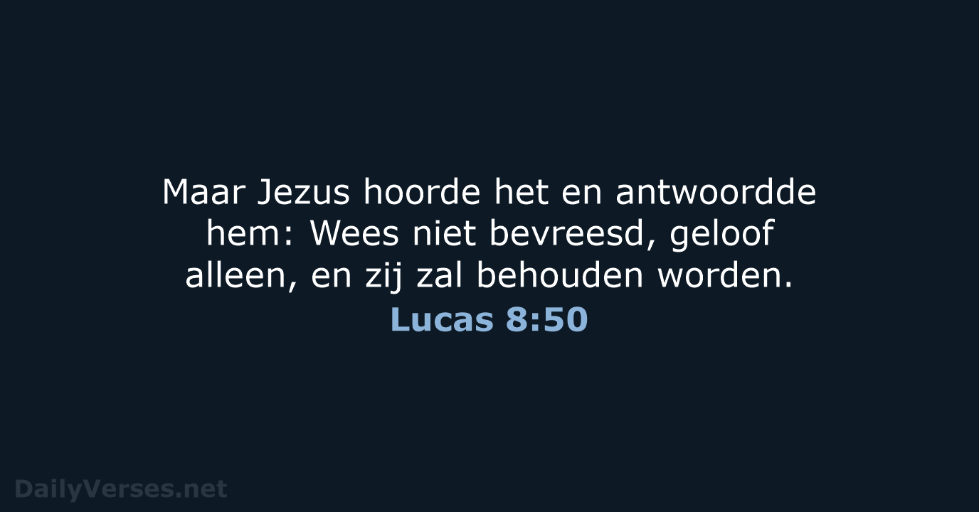 Maar Jezus hoorde het en antwoordde hem: Wees niet bevreesd, geloof alleen… Lucas 8:50