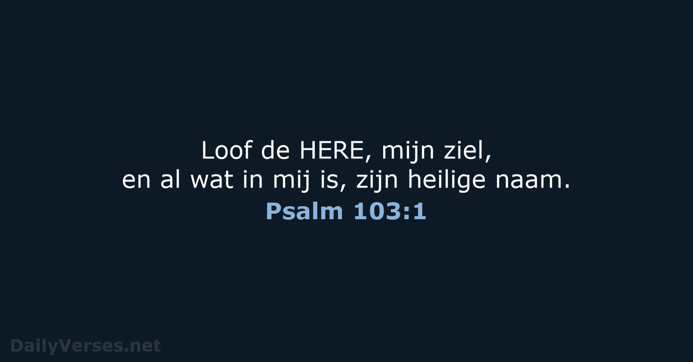 Loof de HERE, mijn ziel, en al wat in mij is, zijn heilige naam. Psalm 103:1
