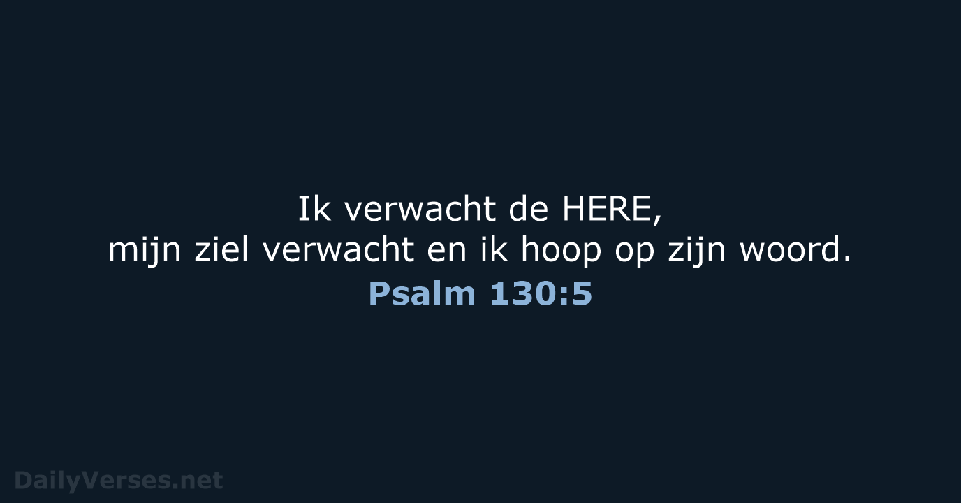 Ik verwacht de HERE, mijn ziel verwacht en ik hoop op zijn woord. Psalm 130:5