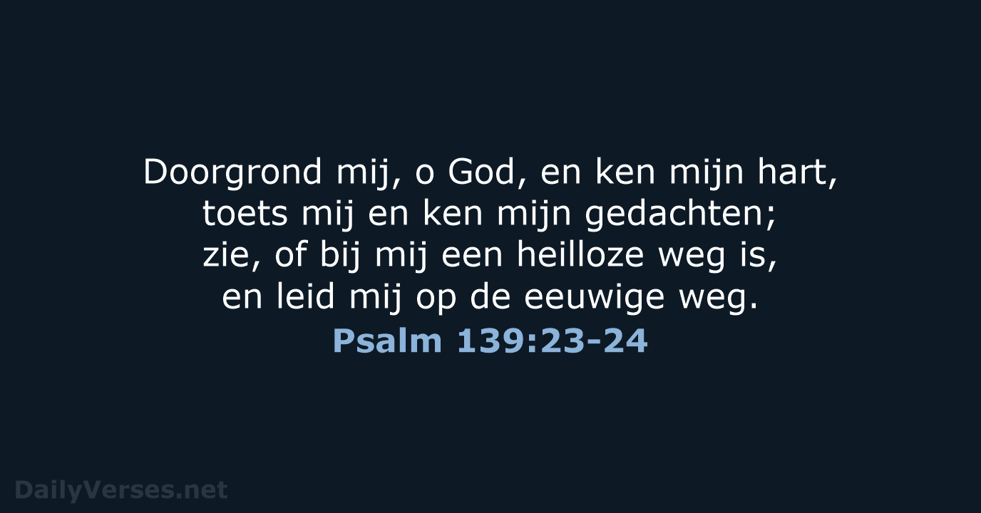 Doorgrond mij, o God, en ken mijn hart, toets mij en ken… Psalm 139:23-24