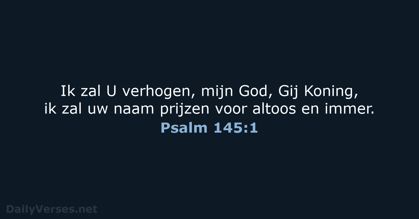 Ik zal U verhogen, mijn God, Gij Koning, ik zal uw naam… Psalm 145:1