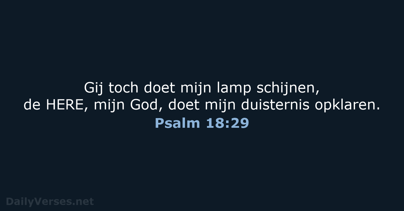 Gij toch doet mijn lamp schijnen, de HERE, mijn God, doet mijn duisternis opklaren. Psalm 18:29