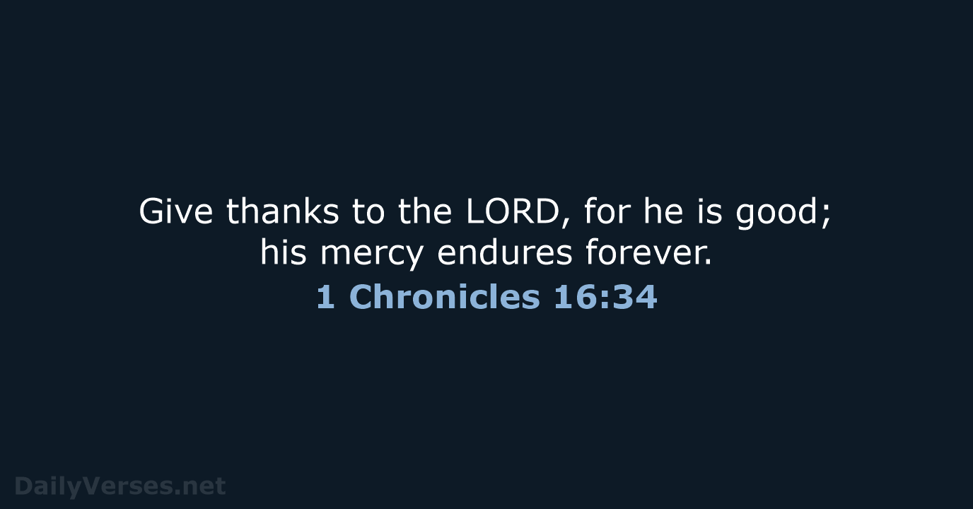 Give thanks to the LORD, for he is good; his mercy endures forever. 1 Chronicles 16:34