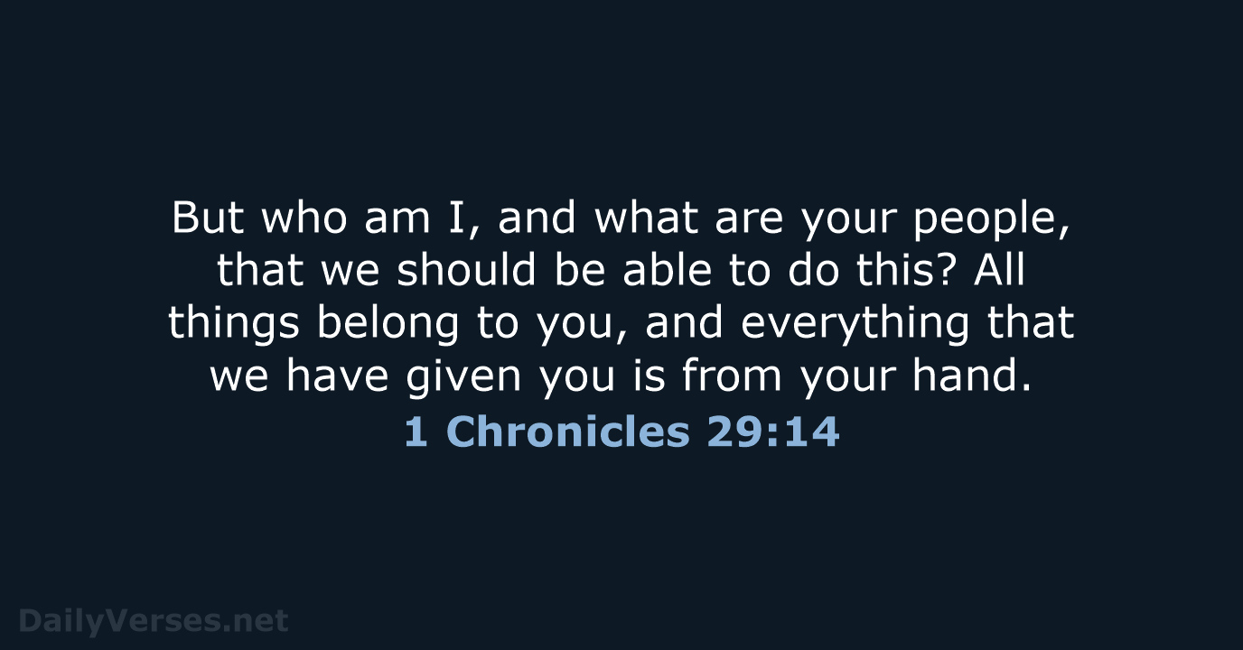 But who am I, and what are your people, that we should… 1 Chronicles 29:14