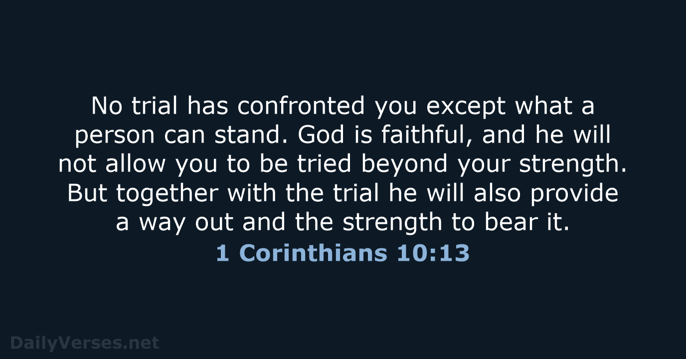 No trial has confronted you except what a person can stand. God… 1 Corinthians 10:13
