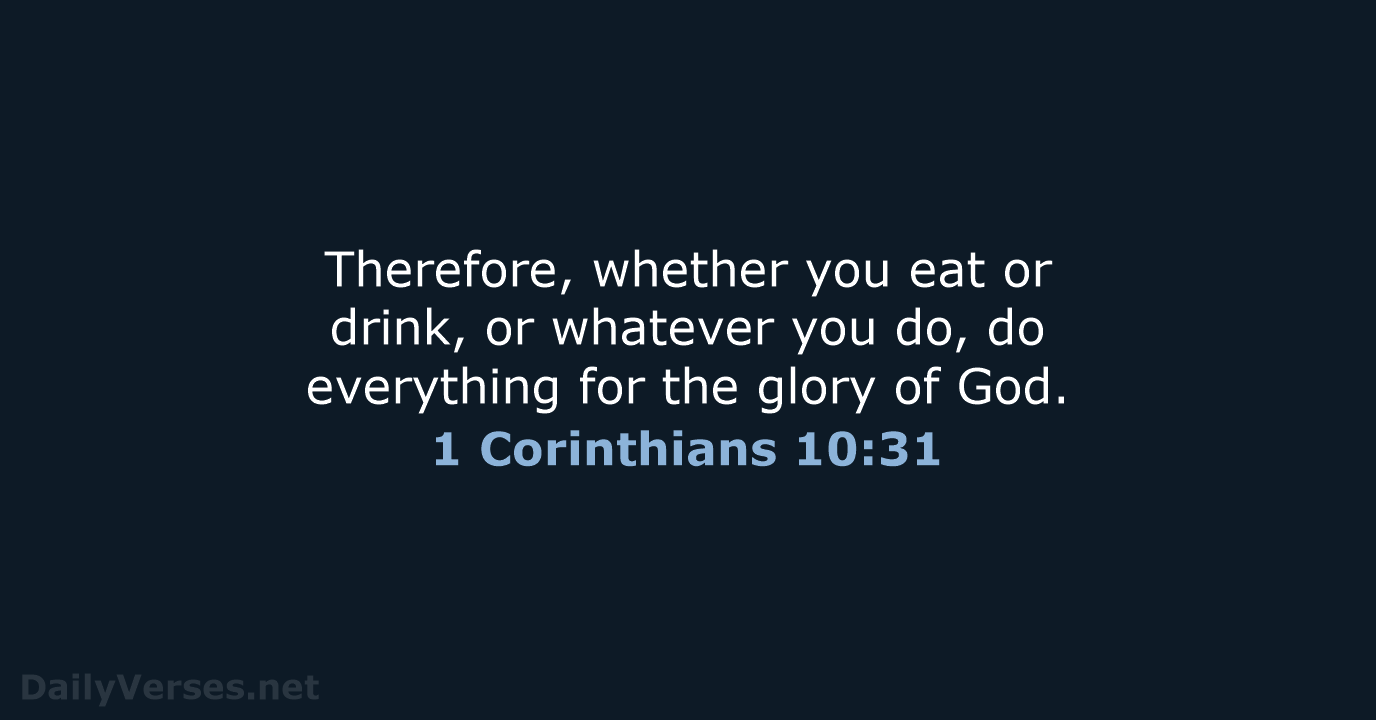 Therefore, whether you eat or drink, or whatever you do, do everything… 1 Corinthians 10:31
