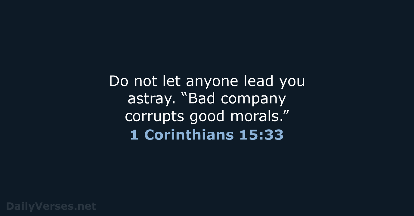 Do not let anyone lead you astray. “Bad company corrupts good morals.” 1 Corinthians 15:33