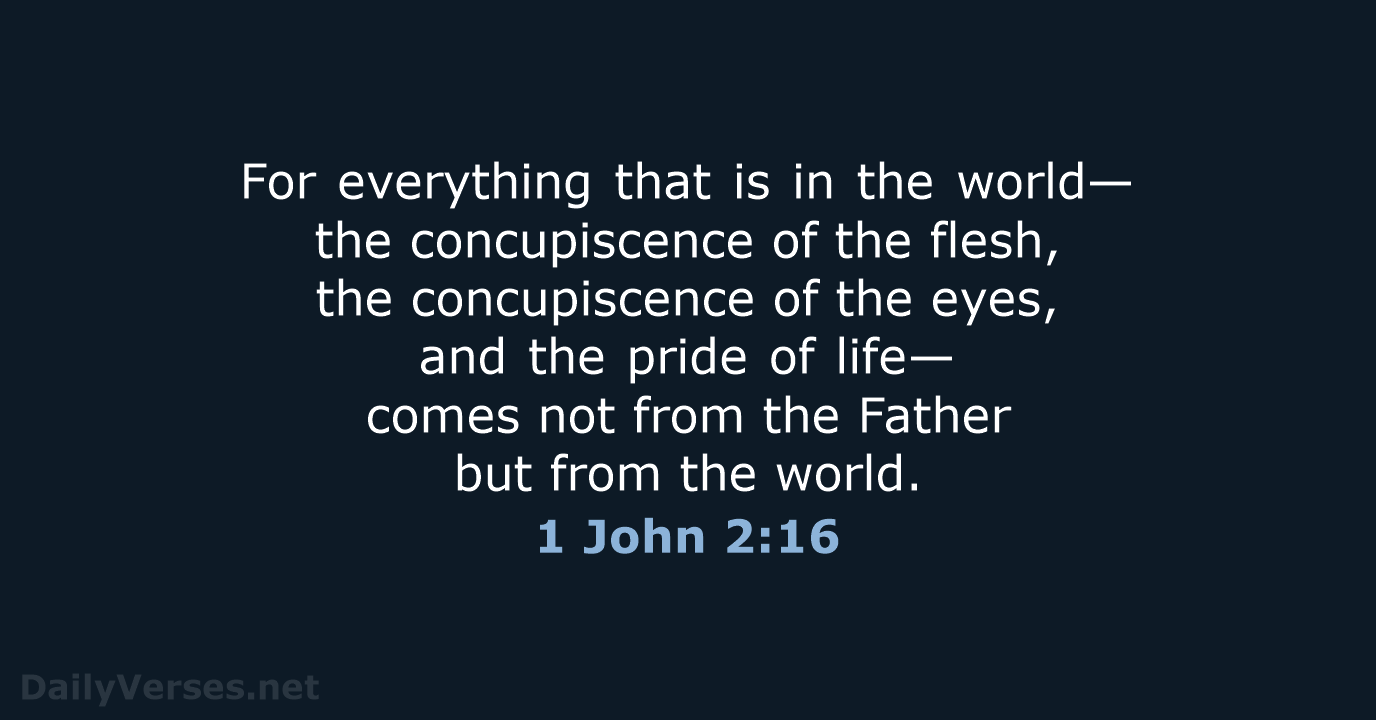 For everything that is in the world— the concupiscence of the flesh… 1 John 2:16