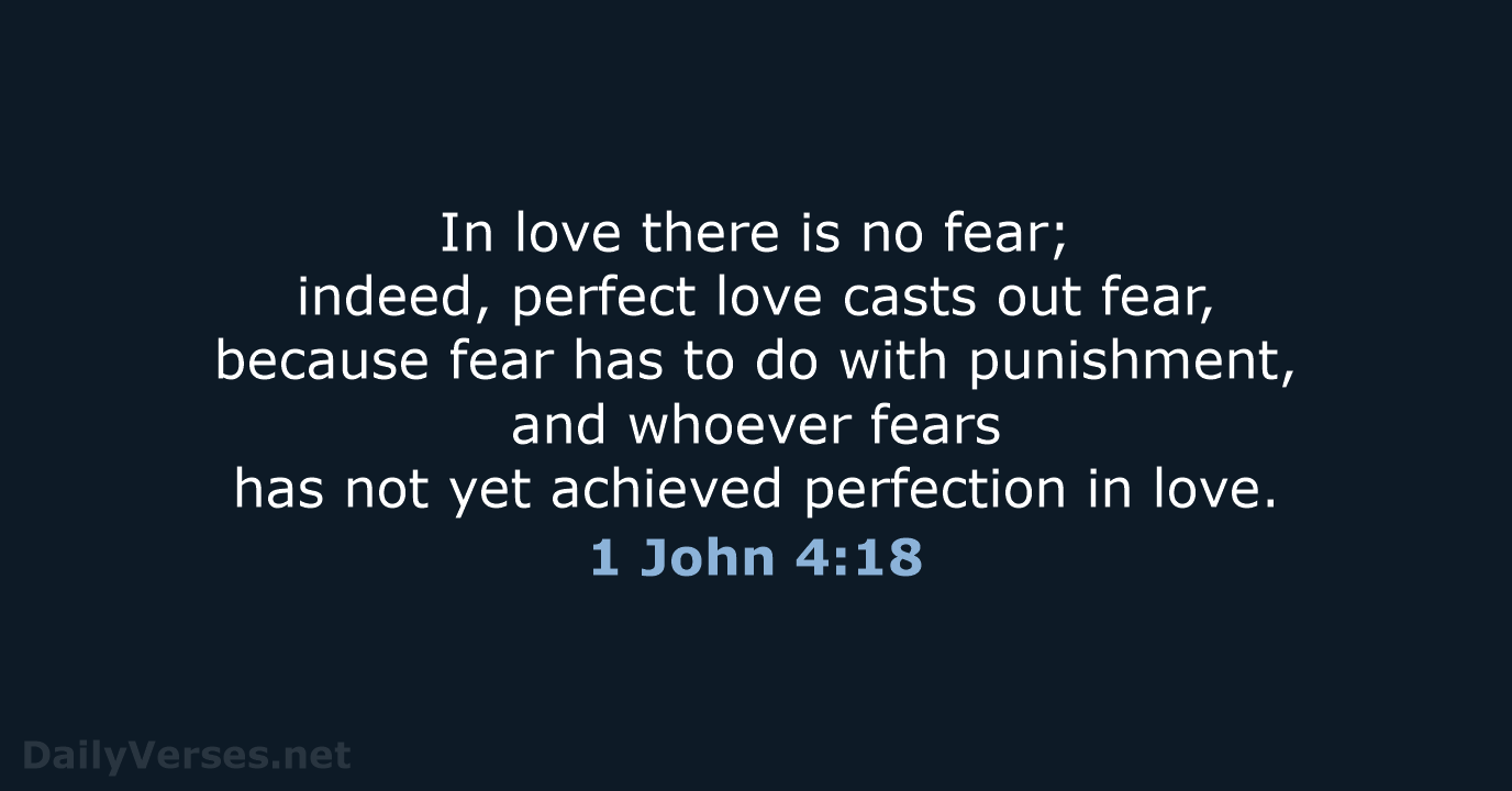 In love there is no fear; indeed, perfect love casts out fear… 1 John 4:18