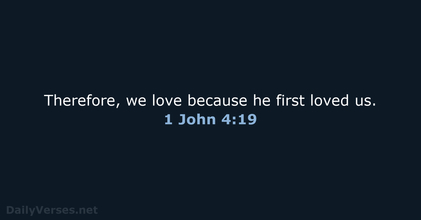 Therefore, we love because he first loved us. 1 John 4:19
