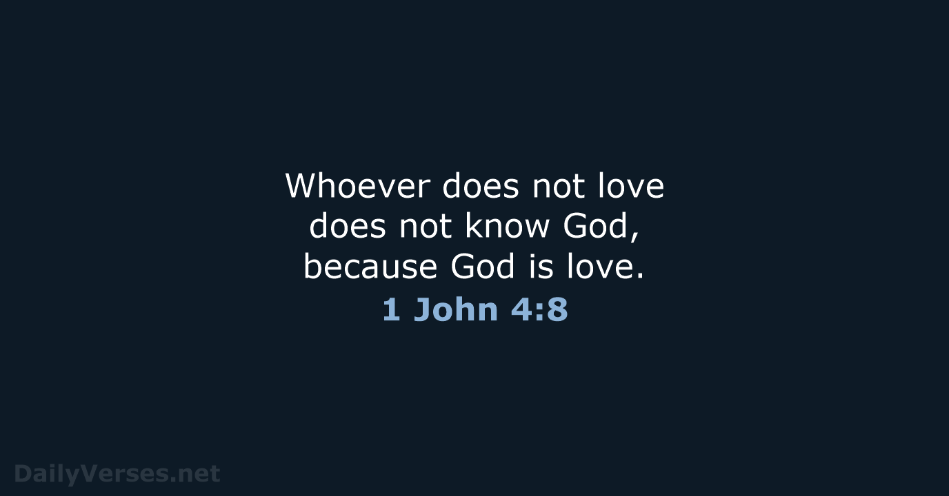 Whoever does not love does not know God, because God is love. 1 John 4:8