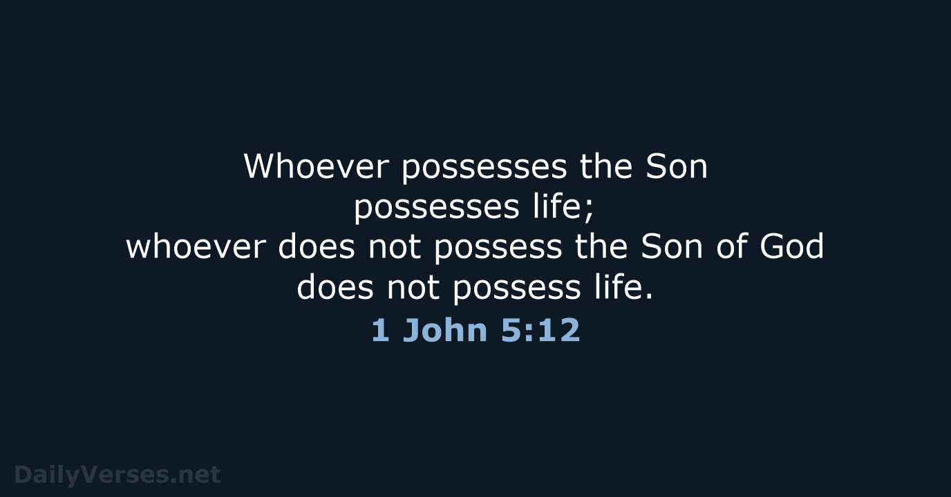 Whoever possesses the Son possesses life; whoever does not possess the Son… 1 John 5:12