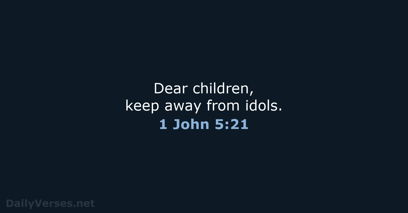 Dear children, keep away from idols. 1 John 5:21