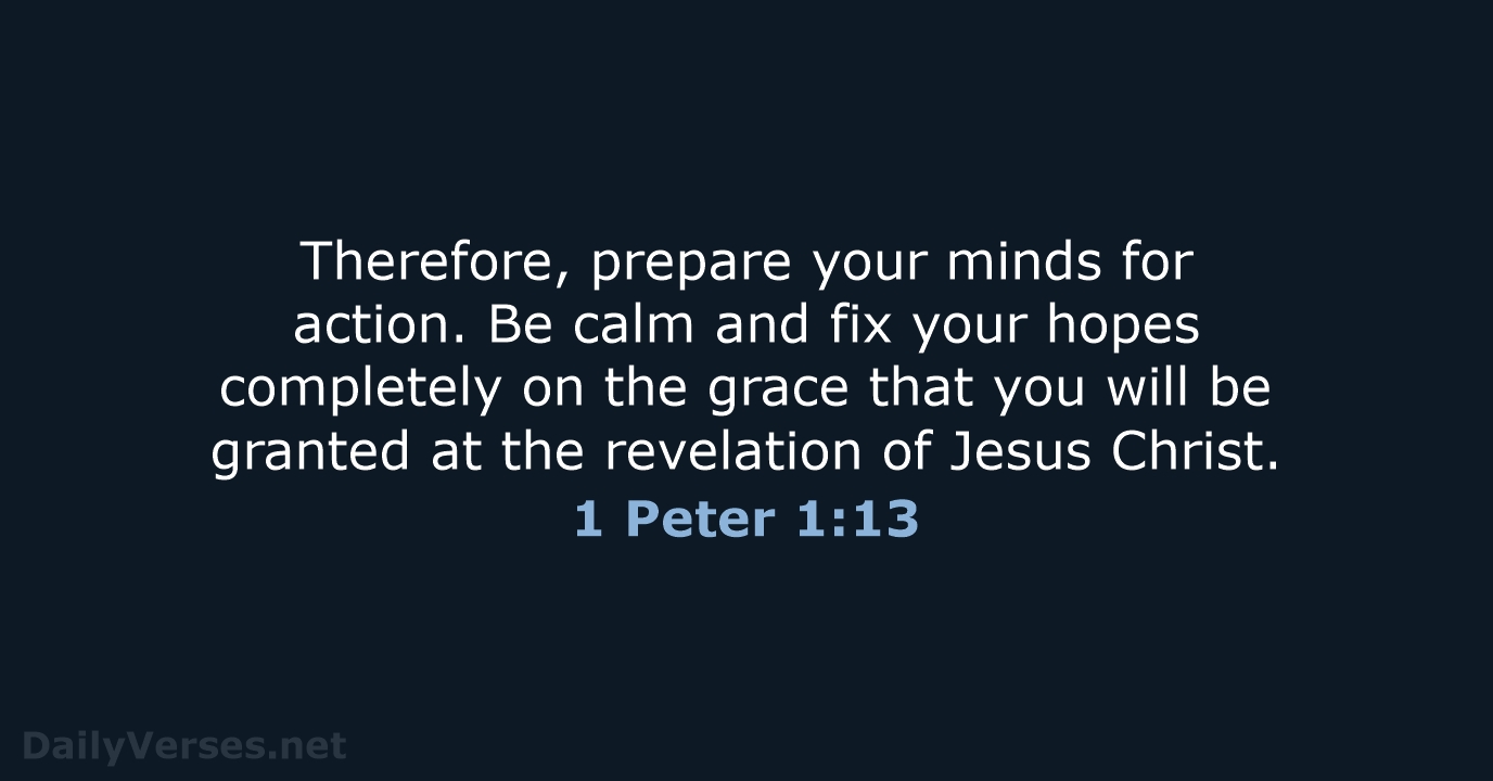 Therefore, prepare your minds for action. Be calm and fix your hopes… 1 Peter 1:13