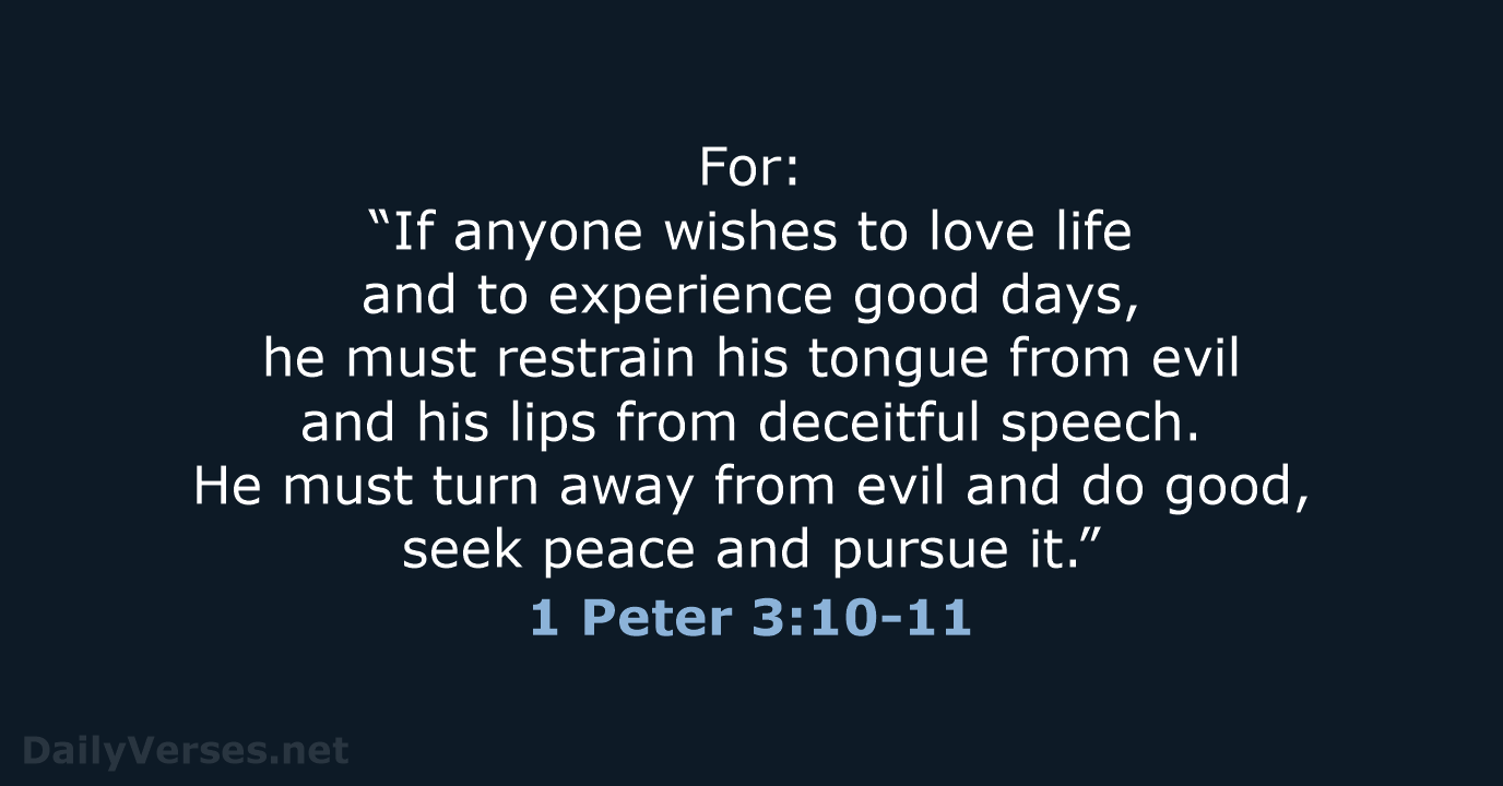 For: “If anyone wishes to love life and to experience good days… 1 Peter 3:10-11