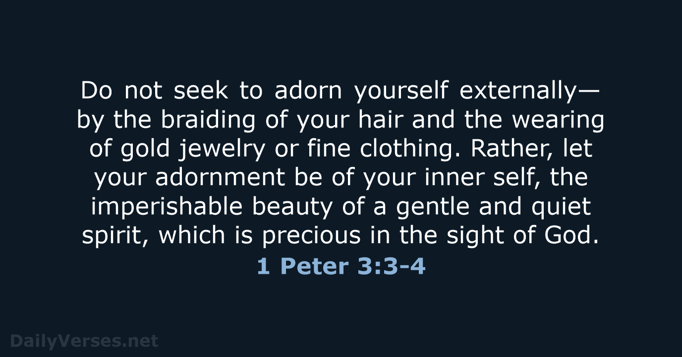 Do not seek to adorn yourself externally—by the braiding of your hair… 1 Peter 3:3-4