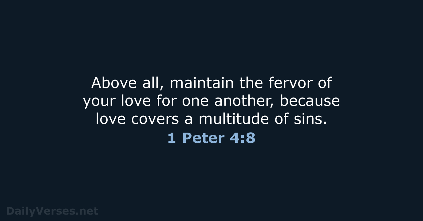 Above all, maintain the fervor of your love for one another, because… 1 Peter 4:8