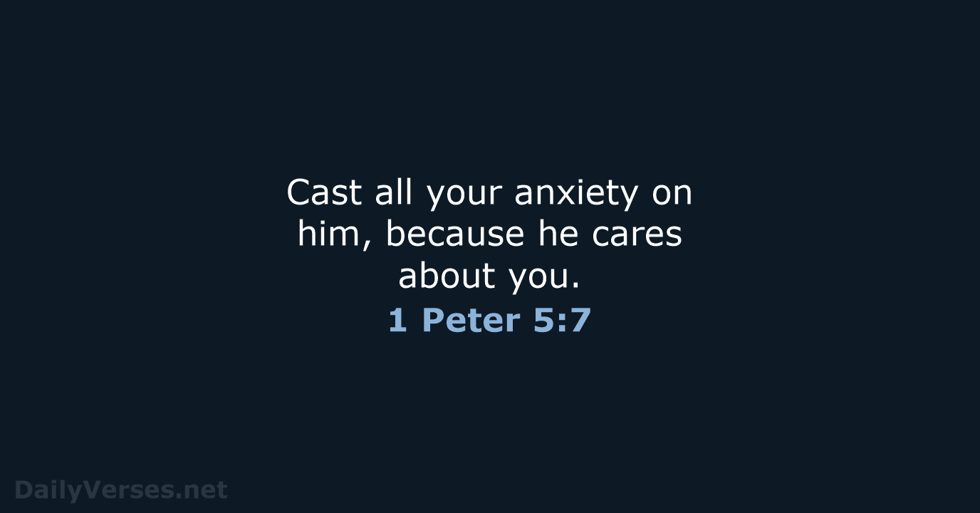Cast all your anxiety on him, because he cares about you. 1 Peter 5:7
