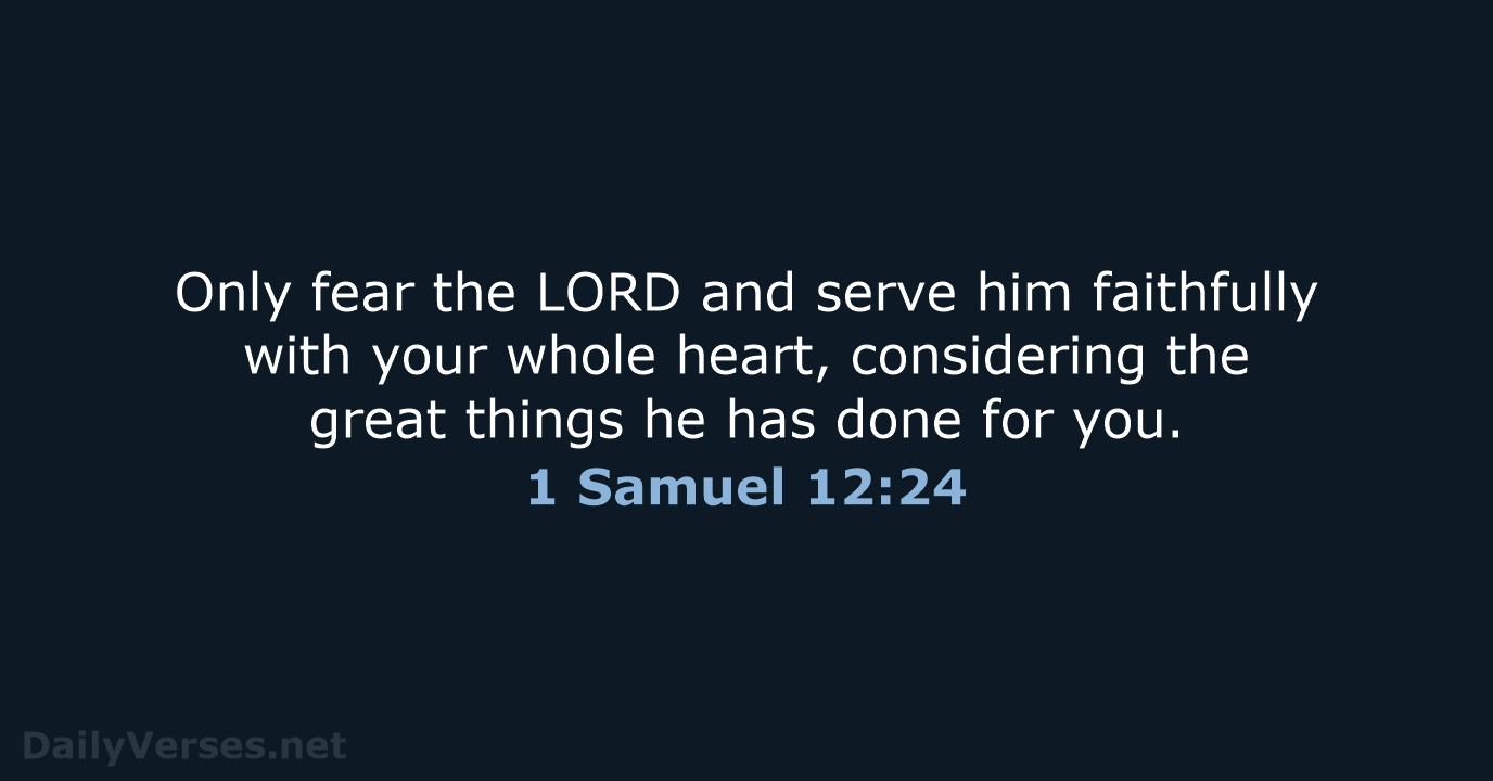 Only fear the LORD and serve him faithfully with your whole heart… 1 Samuel 12:24