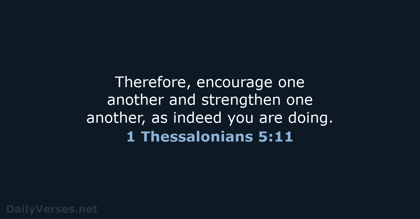 Therefore, encourage one another and strengthen one another, as indeed you are doing. 1 Thessalonians 5:11