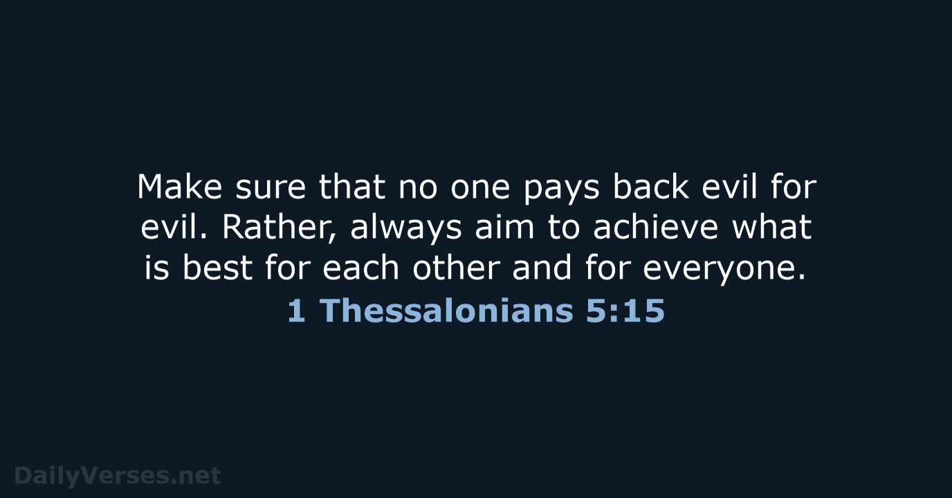 Make sure that no one pays back evil for evil. Rather, always… 1 Thessalonians 5:15