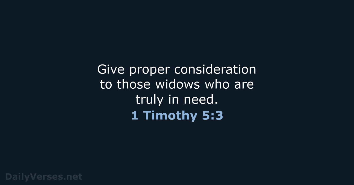Give proper consideration to those widows who are truly in need. 1 Timothy 5:3