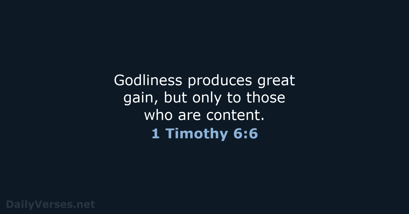 Godliness produces great gain, but only to those who are content. 1 Timothy 6:6