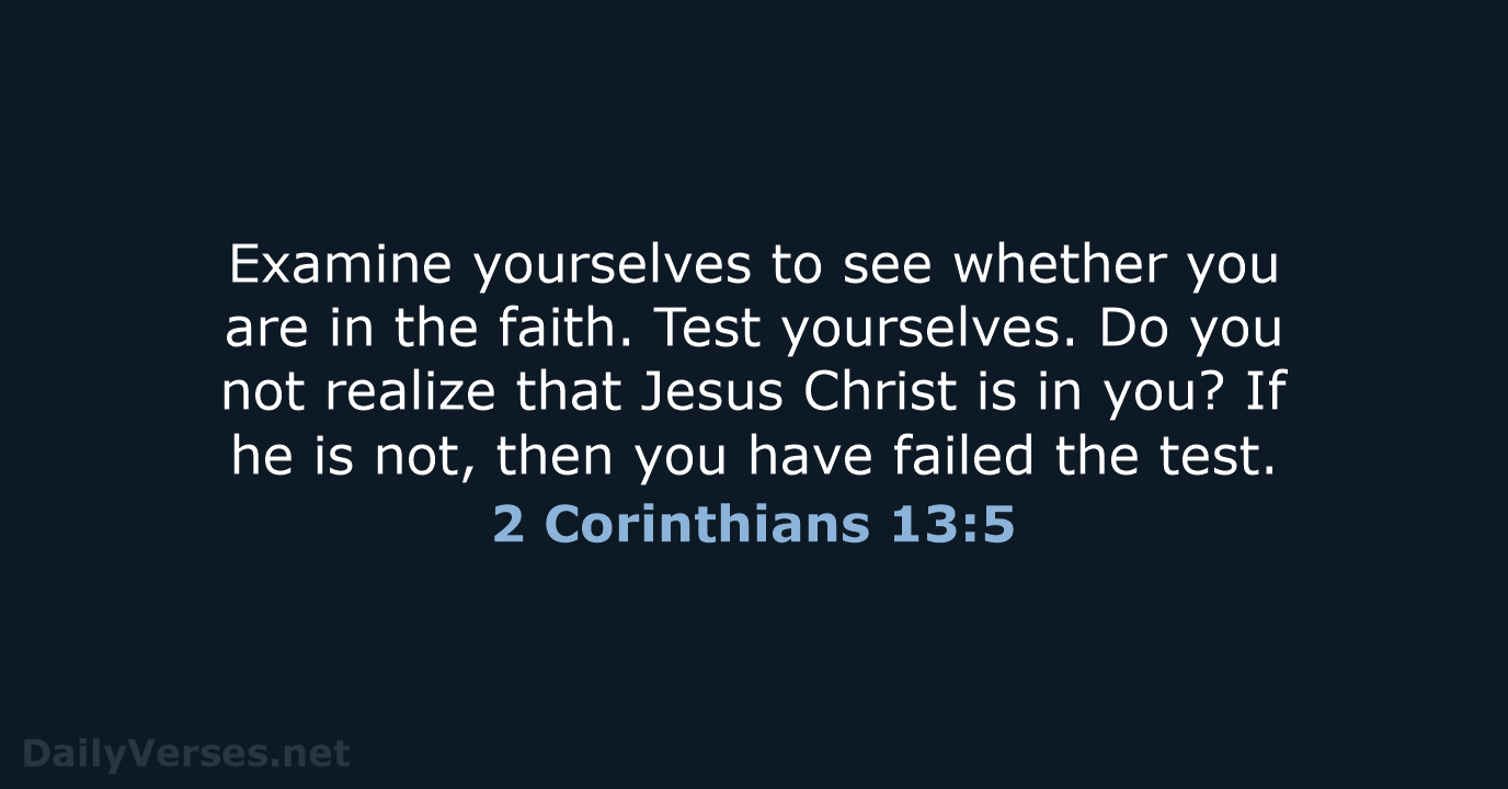 Examine yourselves to see whether you are in the faith. Test yourselves… 2 Corinthians 13:5