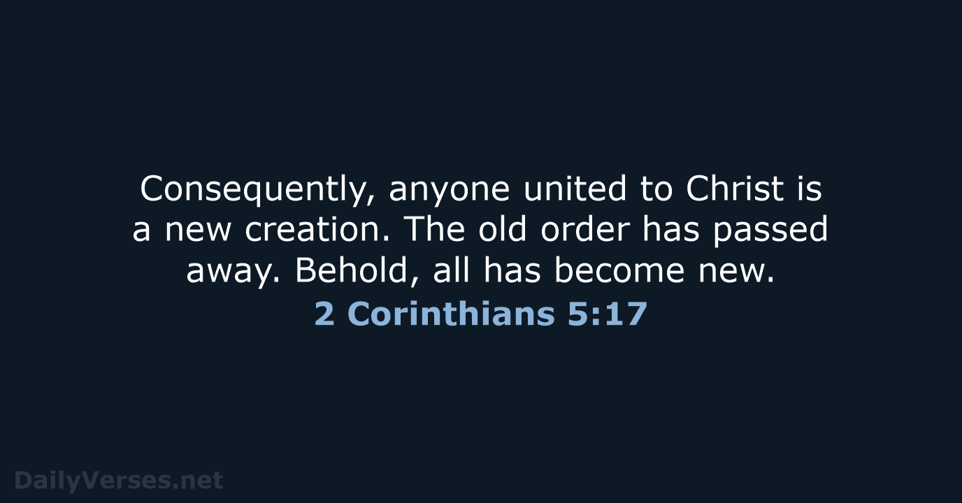 Consequently, anyone united to Christ is a new creation. The old order… 2 Corinthians 5:17