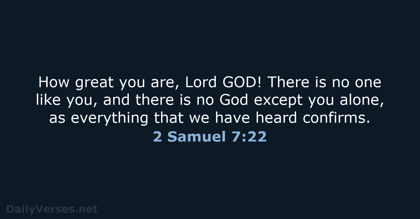 How great you are, Lord GOD! There is no one like you… 2 Samuel 7:22