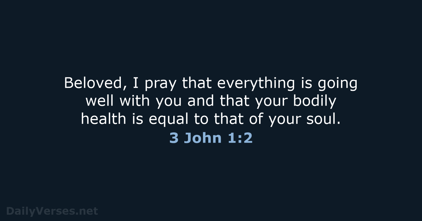 Beloved, I pray that everything is going well with you and that… 3 John 1:2