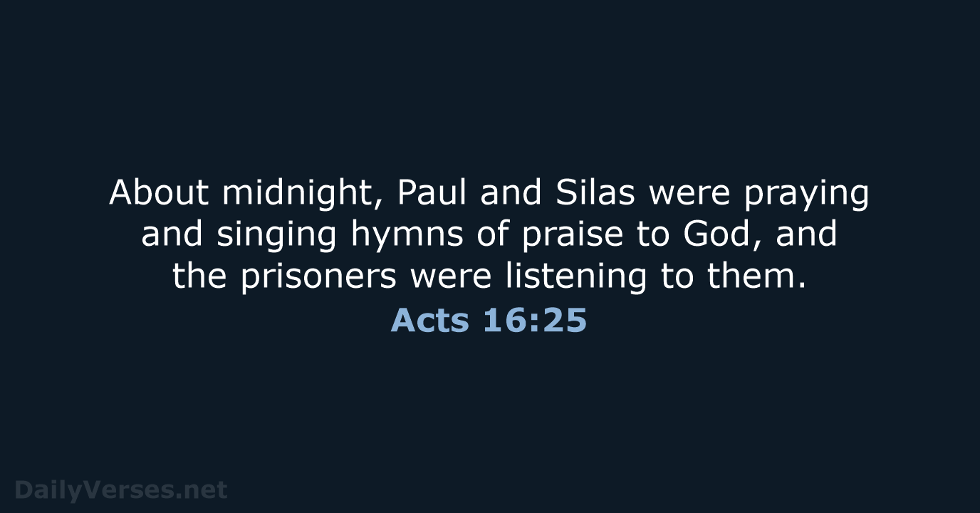 About midnight, Paul and Silas were praying and singing hymns of praise… Acts 16:25