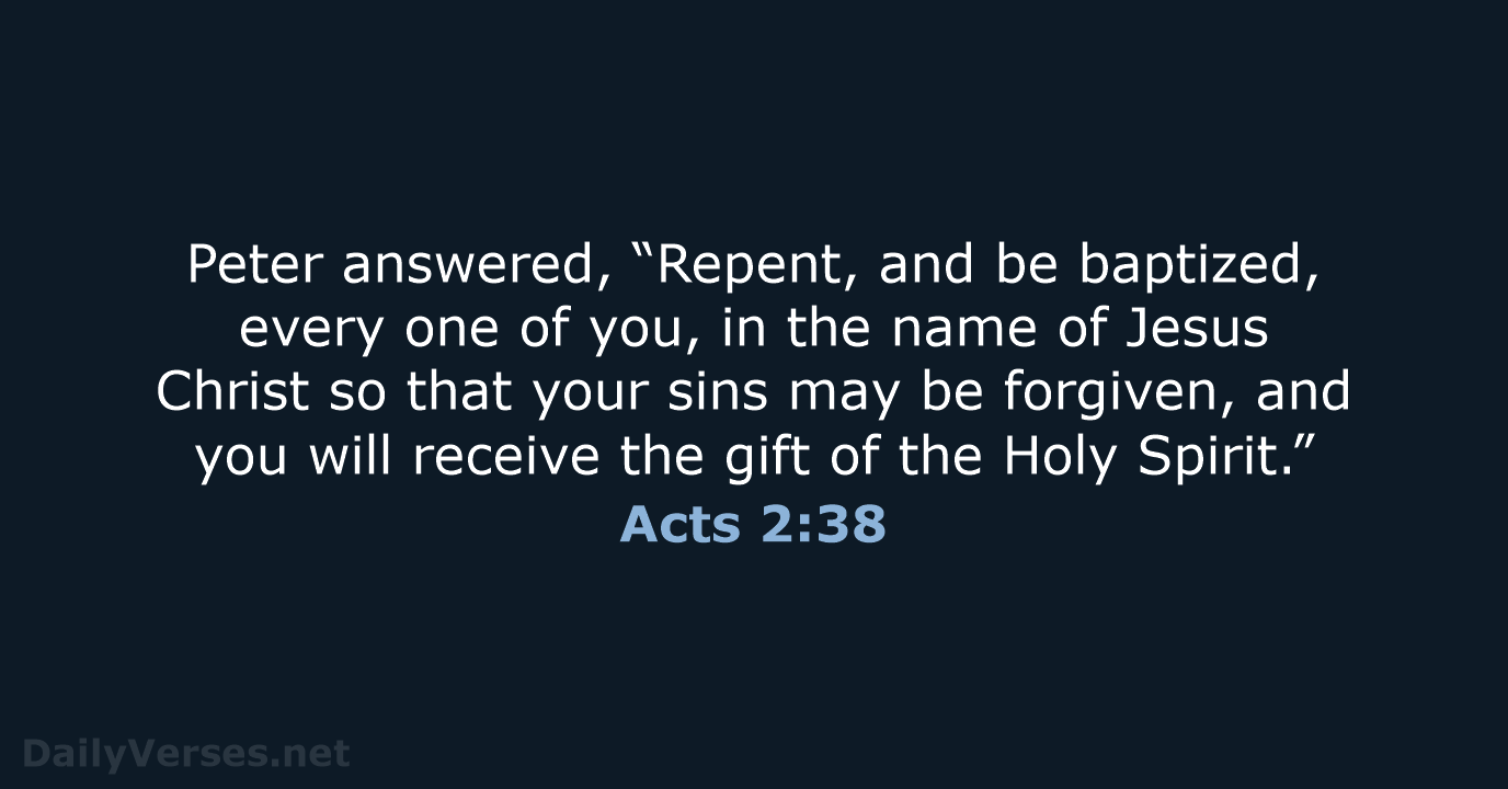 Peter answered, “Repent, and be baptized, every one of you, in the… Acts 2:38
