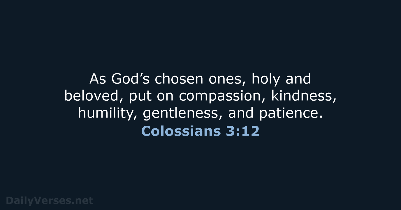 As God’s chosen ones, holy and beloved, put on compassion, kindness, humility… Colossians 3:12