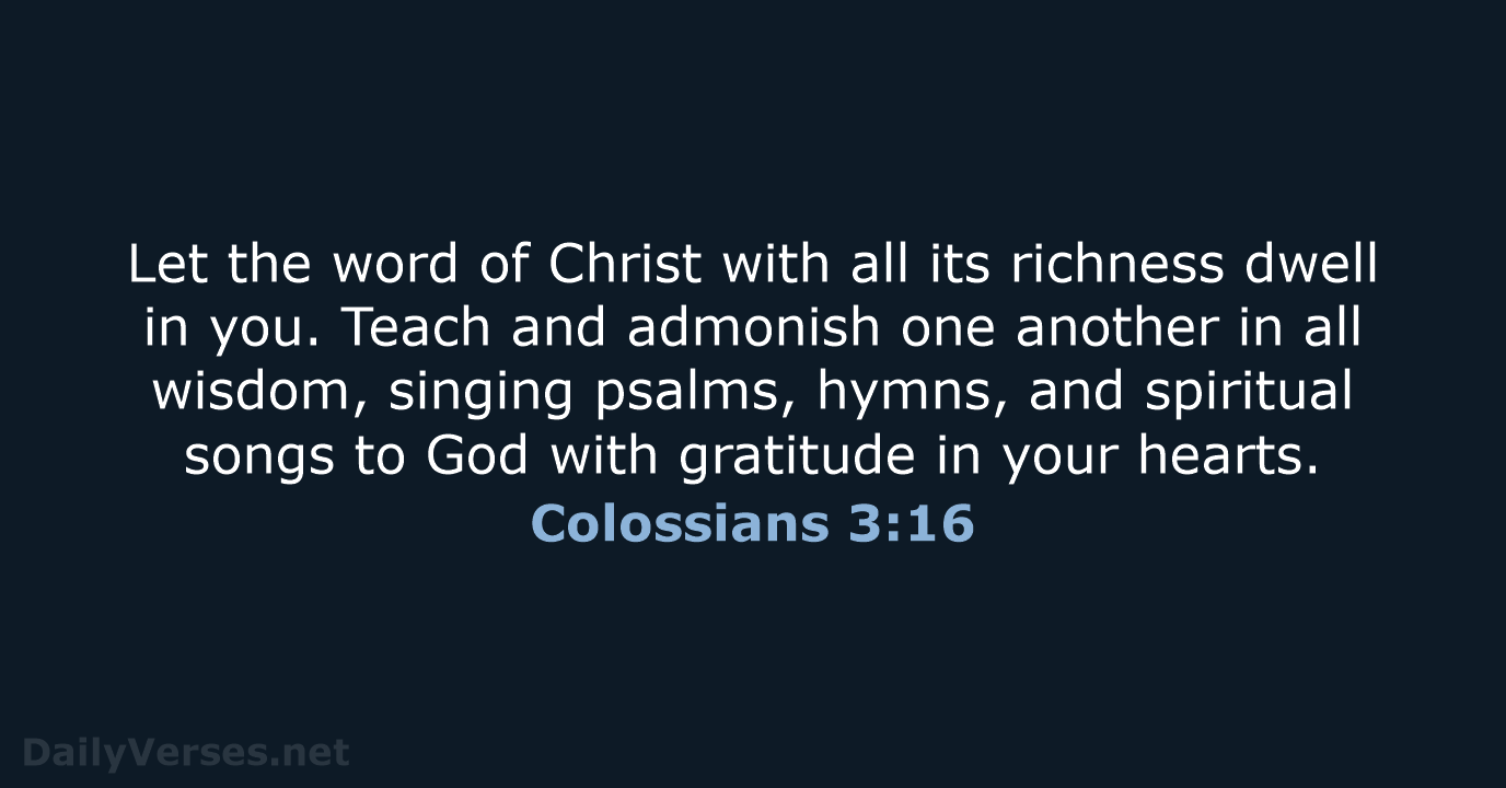 Let the word of Christ with all its richness dwell in you… Colossians 3:16