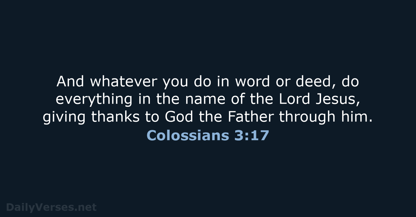 And whatever you do in word or deed, do everything in the… Colossians 3:17