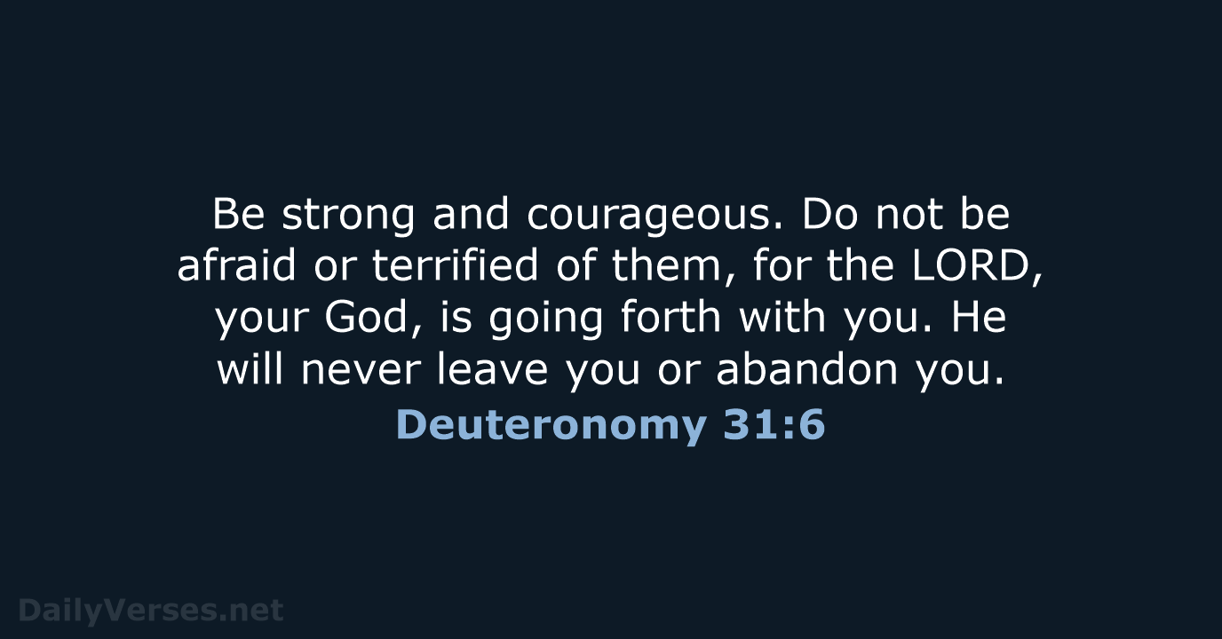 Be strong and courageous. Do not be afraid or terrified of them… Deuteronomy 31:6