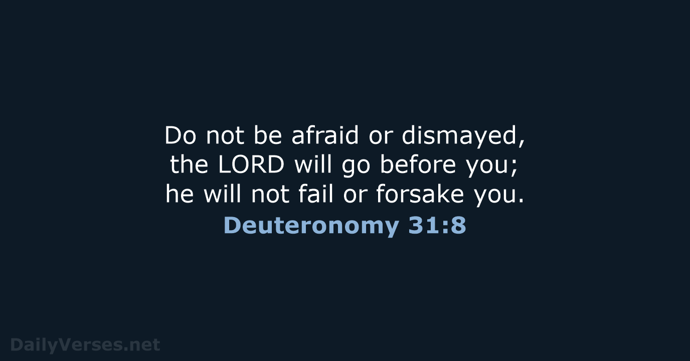Do not be afraid or dismayed, the LORD will go before you… Deuteronomy 31:8