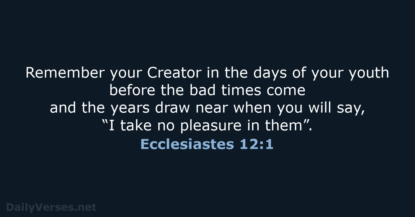 Remember your Creator in the days of your youth before the bad… Ecclesiastes 12:1