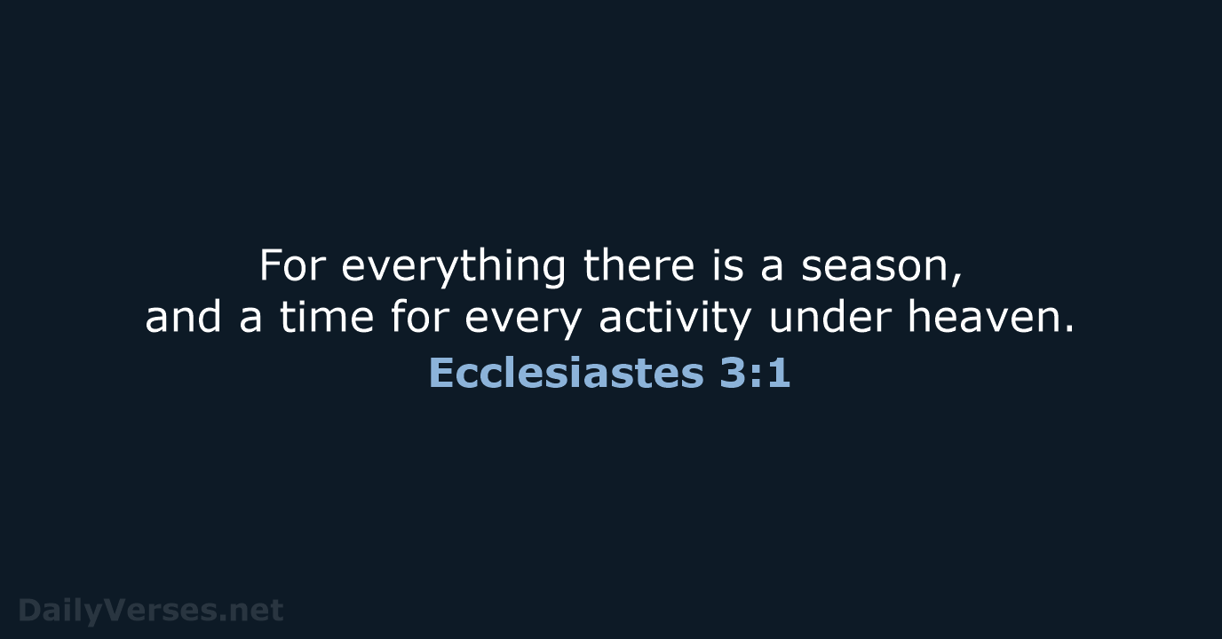 For everything there is a season, and a time for every activity under heaven. Ecclesiastes 3:1