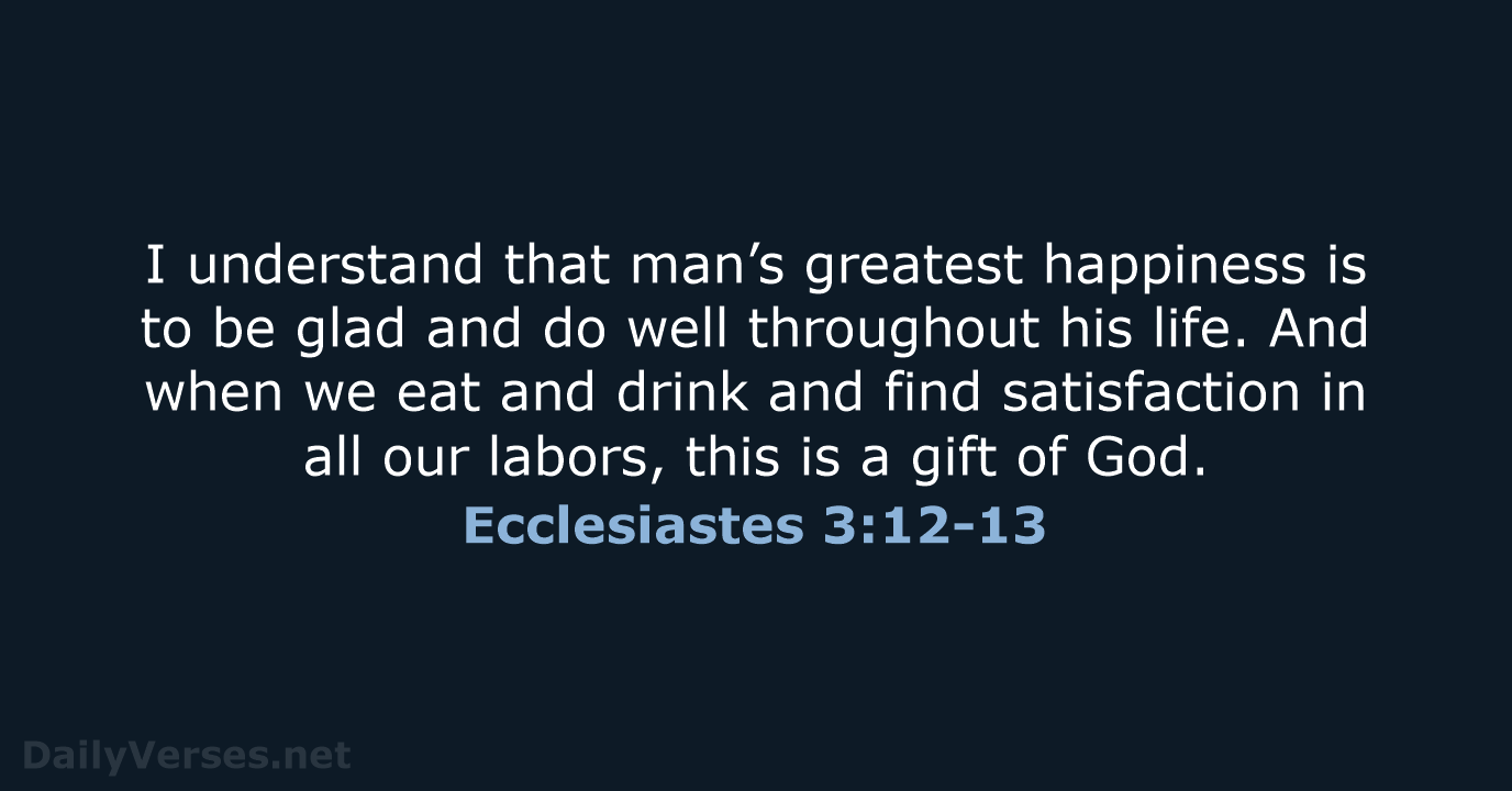 I understand that man’s greatest happiness is to be glad and do… Ecclesiastes 3:12-13
